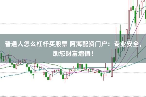 普通人怎么杠杆买股票 阿海配资门户：专业安全，助您财富增值！