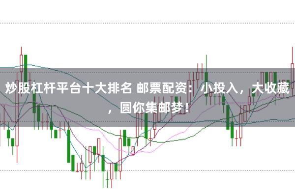 炒股杠杆平台十大排名 邮票配资：小投入，大收藏，圆你集邮梦！