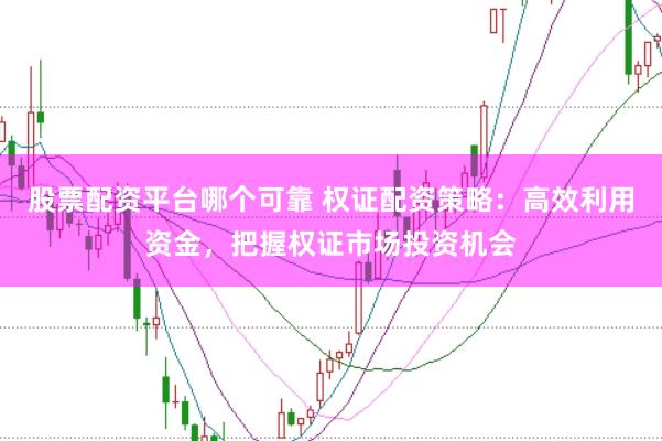 股票配资平台哪个可靠 权证配资策略：高效利用资金，把握权证市场投资机会