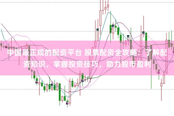 中国最正规的配资平台 股票配资全攻略：了解配资知识，掌握投资技巧，助力股市盈利