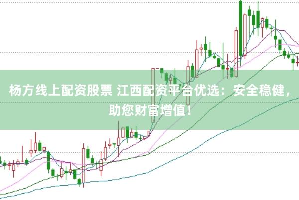 杨方线上配资股票 江西配资平台优选：安全稳健，助您财富增值！