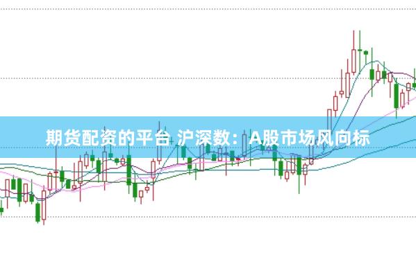 期货配资的平台 沪深数：A股市场风向标