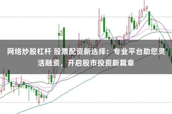 网络炒股杠杆 股票配资新选择：专业平台助您灵活融资，开启股市投资新篇章