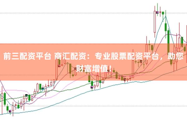 前三配资平台 商汇配资：专业股票配资平台，助您财富增值！