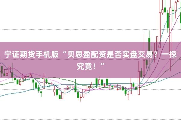 宁证期货手机版 “贝思盈配资是否实盘交易？一探究竟！”