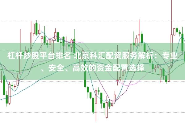 杠杆炒股平台排名 北京科汇配资服务解析：专业、安全、高效的资金配置选择
