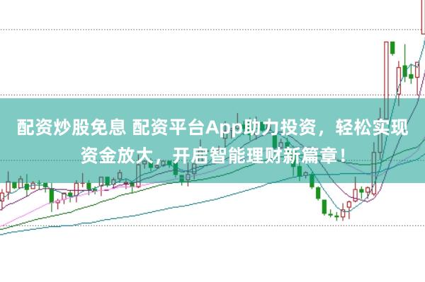 配资炒股免息 配资平台App助力投资，轻松实现资金放大，开启智能理财新篇章！