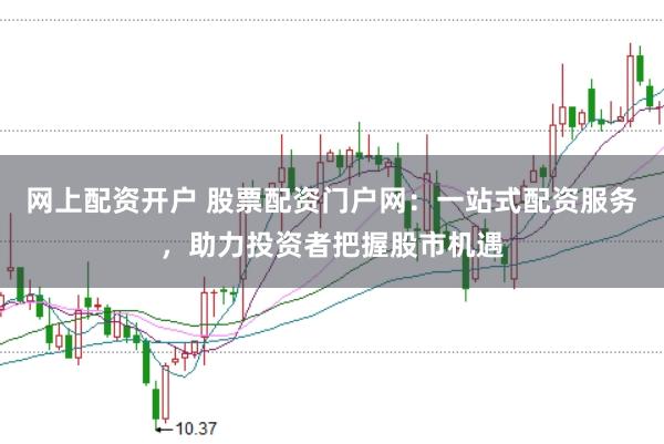 网上配资开户 股票配资门户网：一站式配资服务，助力投资者把握股市机遇