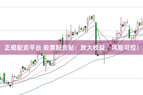 正规配资平台 股票配资贴：放大收益，风险可控！