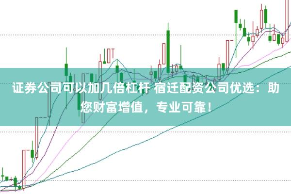 证券公司可以加几倍杠杆 宿迁配资公司优选：助您财富增值，专业可靠！