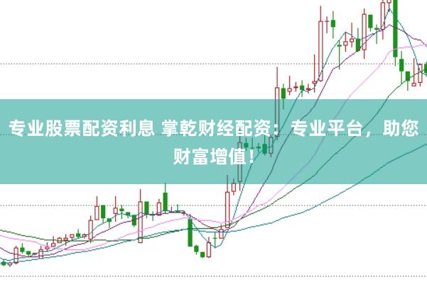 专业股票配资利息 掌乾财经配资：专业平台，助您财富增值！