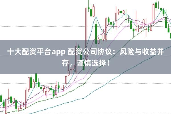 十大配资平台app 配资公司协议：风险与收益并存，谨慎选择！
