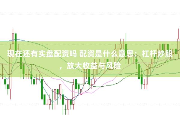 现在还有实盘配资吗 配资是什么意思：杠杆炒股，放大收益与风险