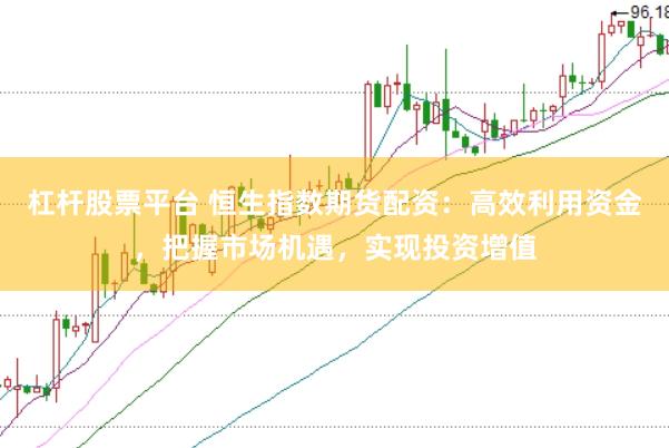 杠杆股票平台 恒生指数期货配资：高效利用资金，把握市场机遇，实现投资增值