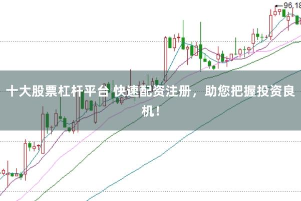 十大股票杠杆平台 快速配资注册，助您把握投资良机！