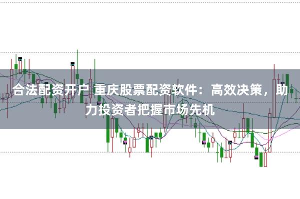 合法配资开户 重庆股票配资软件：高效决策，助力投资者把握市场先机