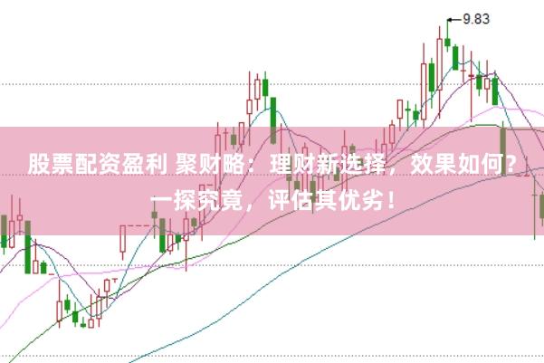 股票配资盈利 聚财略：理财新选择，效果如何？一探究竟，评估其优劣！