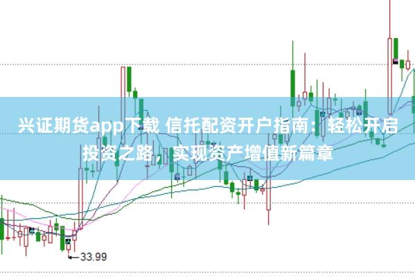 兴证期货app下载 信托配资开户指南：轻松开启投资之路，实现资产增值新篇章