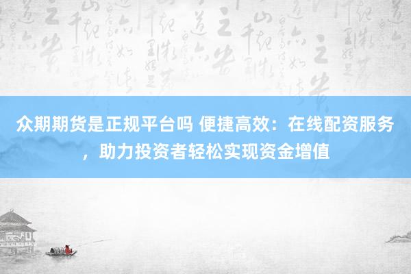 众期期货是正规平台吗 便捷高效：在线配资服务，助力投资者轻松实现资金增值