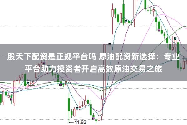 股天下配资是正规平台吗 原油配资新选择：专业平台助力投资者开启高效原油交易之旅
