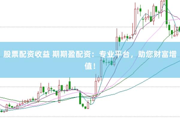 股票配资收益 期期盈配资：专业平台，助您财富增值！