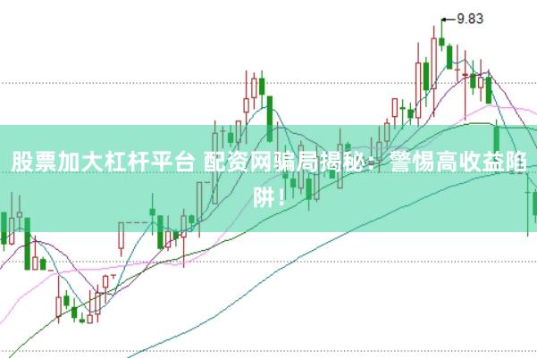 股票加大杠杆平台 配资网骗局揭秘：警惕高收益陷阱！