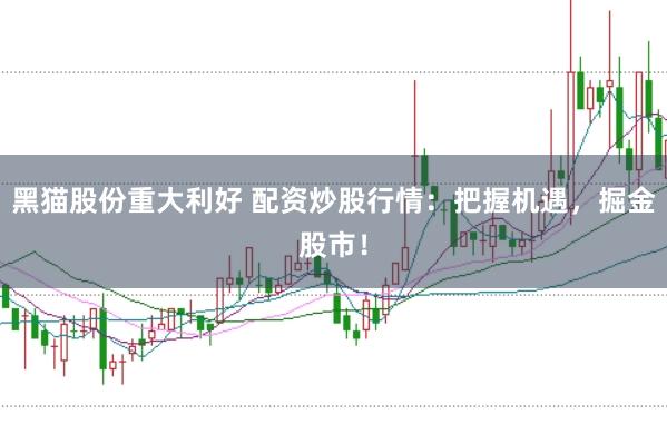 黑猫股份重大利好 配资炒股行情：把握机遇，掘金股市！