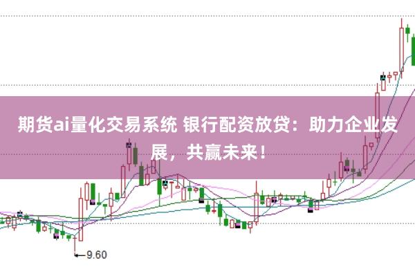 期货ai量化交易系统 银行配资放贷：助力企业发展，共赢未来！