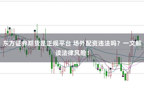 东方证券期货是正规平台 场外配资违法吗？一文解读法律风险！