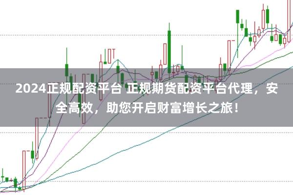 2024正规配资平台 正规期货配资平台代理，安全高效，助您开启财富增长之旅！