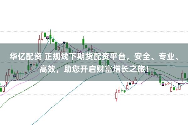 华亿配资 正规线下期货配资平台，安全、专业、高效，助您开启财富增长之旅！
