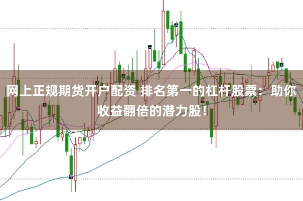 网上正规期货开户配资 排名第一的杠杆股票：助你收益翻倍的潜力股！