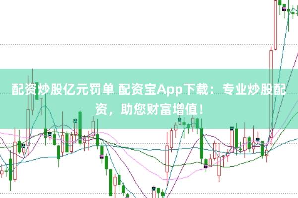 配资炒股亿元罚单 配资宝App下载：专业炒股配资，助您财富增值！