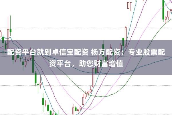 配资平台就到卓信宝配资 杨方配资：专业股票配资平台，助您财富增值