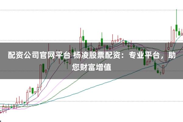 配资公司官网平台 杨凌股票配资：专业平台，助您财富增值