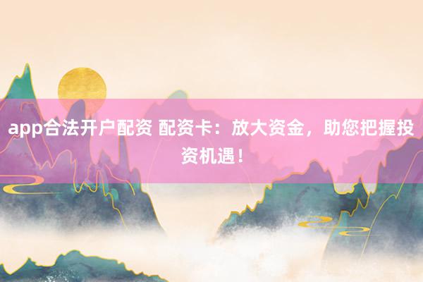 app合法开户配资 配资卡：放大资金，助您把握投资机遇！