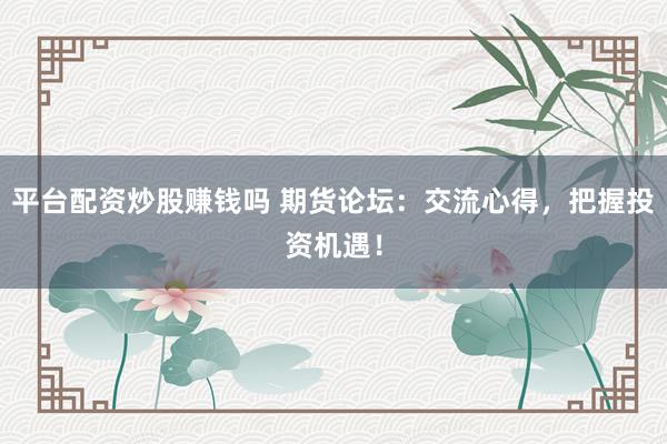 平台配资炒股赚钱吗 期货论坛：交流心得，把握投资机遇！
