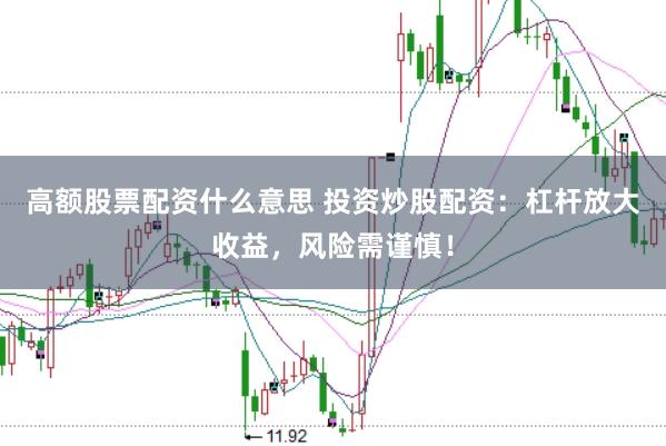 高额股票配资什么意思 投资炒股配资：杠杆放大收益，风险需谨慎！