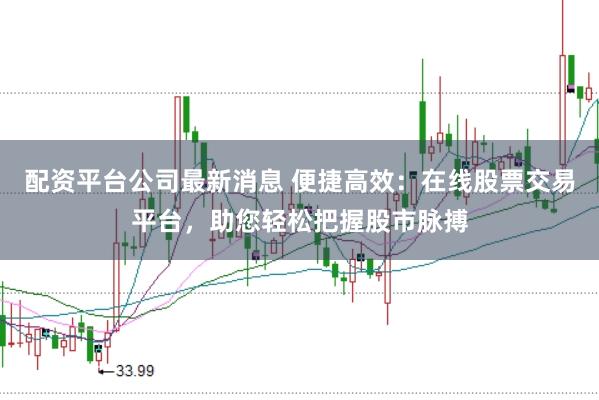 配资平台公司最新消息 便捷高效：在线股票交易平台，助您轻松把握股市脉搏