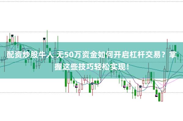 配资炒股牛人 无50万资金如何开启杠杆交易？掌握这些技巧轻松实现！