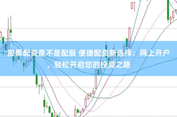 股票配资是不是配股 便捷配资新选择：网上开户，轻松开启您的投资之路
