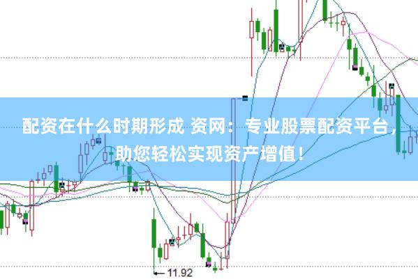 配资在什么时期形成 资网：专业股票配资平台，助您轻松实现资产增值！