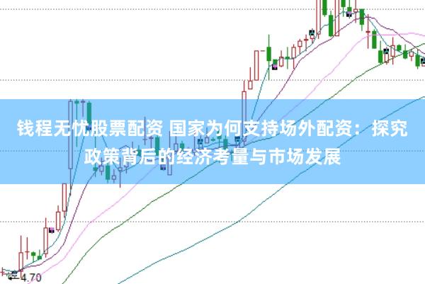 钱程无忧股票配资 国家为何支持场外配资：探究政策背后的经济考量与市场发展