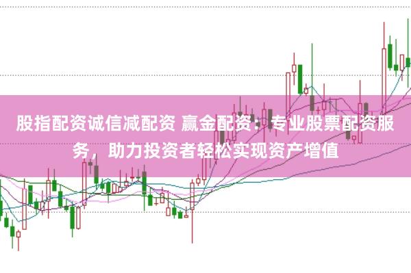 股指配资诚信减配资 赢金配资：专业股票配资服务，助力投资者轻松实现资产增值