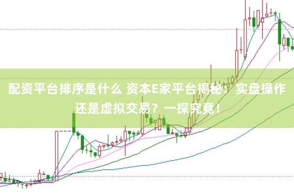 配资平台排序是什么 资本E家平台揭秘：实盘操作还是虚拟交易？一探究竟！