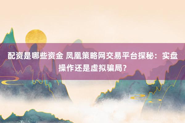 配资是哪些资金 凤凰策略网交易平台探秘：实盘操作还是虚拟骗局？