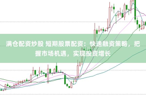 满仓配资炒股 短期股票配资：快速融资策略，把握市场机遇，实现投资增长