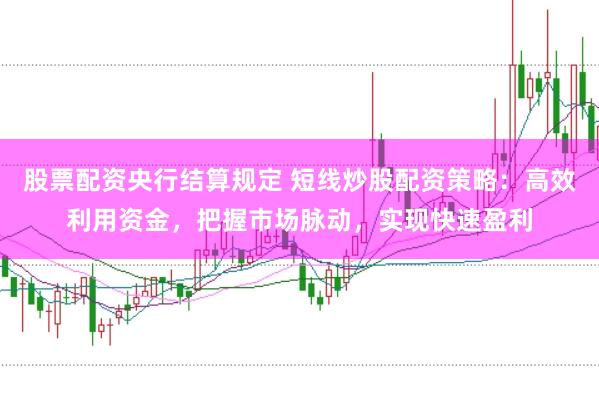 股票配资央行结算规定 短线炒股配资策略：高效利用资金，把握市场脉动，实现快速盈利