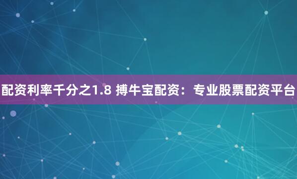 配资利率千分之1.8 搏牛宝配资：专业股票配资平台