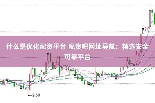 什么是优化配资平台 配资吧网址导航：精选安全可靠平台